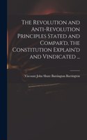 Revolution and Anti-revolution Principles Stated and Compar'd, the Constitution Explain'd and Vindicated ...