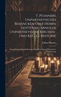 T. Pfanners Unpartheyisches Bedencken Über Herrn Gottfried Arnolds Unpartheyische Kirchen- Und Ketzer-historie