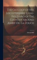 Geology of the Leicestershire Coal-field and of the Country Around Ashby-de-la-Zouch