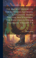Ancient History Of The Egyptians, Assyrians, Chaldeans, Medes, Persians, Macedonians, The Selucidae In Syria & Parthians, Volumes 3-4
