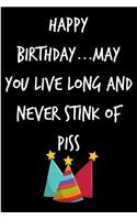 Happy Birthday, May You Live Long and Never Stink of Piss: Funny Rude Humorous Birthday Notebook-Cheeky Joke Journal for Bestie/Friend/Her/Him/Sister/Brother/Uncle/Boss -Sarcastic Dirty Banter Occasion Book 