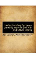 Understanding Germany the Only Way to End War and Other Essays