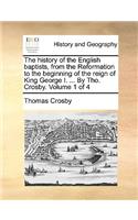 history of the English baptists, from the Reformation to the beginning of the reign of King George I. ... By Tho. Crosby. Volume 1 of 4