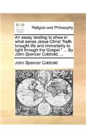 Essay Tending to Shew in What Sense Jesus Christ Hath Brought Life and Immortality to Light Through the Gospel. ... by John Spencer Cobbold, ...