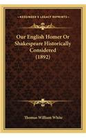 Our English Homer or Shakespeare Historically Considered (18our English Homer or Shakespeare Historically Considered (1892) 92)