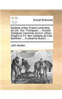 Epistola Critica Græce Conscripta Ad Joh. Gul. Thompson ... Accedit Eulogium Memoriæ Sacrum Johan. Rogers S.T.P. Item Epistola Ad Edw. Bentham ... a Johanne Burton ...: (Latin)