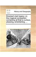 Breslaw's last legacy; or, the magical companion: containing all that is curious, pleasing, entertaining, ...