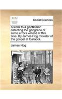 A Letter to a Gentleman Detecting the Gangrene of Some Errors Vented at This Time. by James Hog Minister of the Gospel at Carnock.
