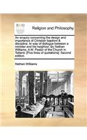 An Enquiry Concerning the Design and Importance of Christian Baptism & Discipline. in Way of Dialogue Between a Minister and His Neighbor. by Nathan Williams, A.M. Pastor of the Church in Tolland. [Five Lines of Quotations]. Second Edition.