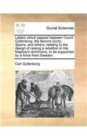 Letters which passed between Count Gyllenborg, the Barons Gortz, Sparre, and others; relating to the design of raising a rebellion in His Majesty's dominions, to be supported by a force from Sweden.