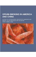 Opium-Smoking in America and China; A Study of Its Prevalence, and Effects, Immediate and Remote, on the Individual and the Nation