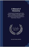 A Manual of Chemistry: Containing the Principal Facts of the Science, Arranged in the Order in Which They Are Discussed and Illustrated in the Lectures at the Royal Instit