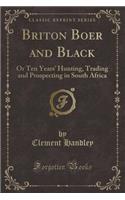 Briton Boer and Black: Or Ten Years' Hunting, Trading and Prospecting in South Africa (Classic Reprint)(English)
