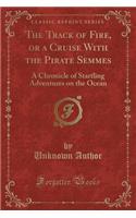 The Track of Fire, or a Cruise with the Pirate Semmes: A Chronicle of Startling Adventures on the Ocean (Classic Reprint)