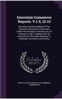 Interstate Commerce Reports. V.1-5, 12-13: Decisions and Proceedings of the Interstate Commerce Commission Under the Interstate Commerce Act of February 4, 1887, Together with All Decisions o