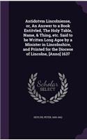 Antidotvm Lincolniense, or, An Answer to a Book Entitvled, The Holy Table, Name, & Thing, etc. Said to be Written Long Agoe by a Minister in Lincolnshire, and Printed for the Diocese of Lincolne, [Anno] 1637