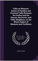 Talks on Manures. [Series of Familiar and Practical Talks Between the Author and the Deacon, the Doctor, and Other Neighbors, on the Whole Subject of Manures and Fertilizers