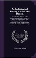 An Ecclesiastical History, Ancient and Modern: From the Birth of Christ, to the Beginning of the Present Century: In Which the Rise, Progress, and Variations of Church Power, Are Considered in Th