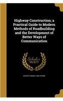 Highway Construction; a Practical Guide to Modern Methods of Roadbuilding and the Development of Better Ways of Communication