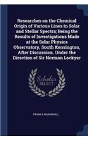 Researches on the Chemical Origin of Various Lines in Solar and Stellar Spectra; Being the Results of Investigations Made at the Solar Physics Observatory, South Kensington, After Discussion. Under the Direction of Sir Norman Lockyer