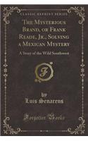 The Mysterious Brand, or Frank Reade, Jr., Solving a Mexican Mystery: A Story of the Wild Southwest (Classic Reprint)