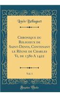 Chronique Du Religieux de Saint-Denys, Contenant Le Règne de Charles VI, de 1380 a 1422, Vol. 1 (Classic Reprint)