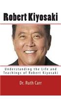 Robert Kiyosaki: Understanding the Life and Teachings of Robert Kiyosaki; A Successful Businessman, Motivational Speaker, and Man Who's