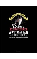 Always Be Yourself Unless You Can Be An Australian Shepherd Then Be An Australian Shepherd