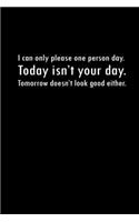 I can only please one person a day. Today isn't your day. Tomorrow doesn't look good either