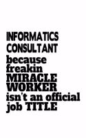 Informatics Consultant Because Freakin Miracle Worker Is Not An Official Job Title: Funny Informatics Consultant Notebook, Journal Gift, Diary, Doodle Gift or Notebook - 6 x 9 Compact Size- 109 Blank Lined Pages