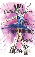 A Day Without Dance Is Like... Just Kidding I Have No Idea: Ballet journal Ruled lined White Notebook Cover Logbook page 6x9 inches, 122 pages Perfect to write notes about Dancing lessons Gifts for Toddler Gi