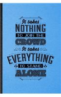 It Takes Nothing to Join the Crowd It Takes Everything to Stand Alone: Lined Notebook For Positive Attitude Motivation. Ruled Journal For Support Faith Belief. Unique Student Teacher Blank Composition Great For School W