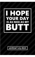 Workout Log Book - I Hope Your Day Is As Nice As My Butt