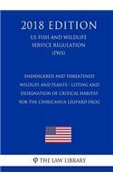 Endangered and Threatened Wildlife and Plants - Listing and Designation of Critical Habitat for the Chiricahua Leopard Frog (US Fish and Wildlife Service Regulation) (FWS) (2018 Edition)