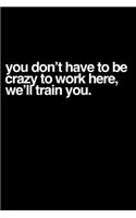 You Don't Have to Be Crazy to Work Here, We'll Train You.