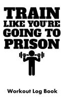 Train Like You're Going to Prison: Workout Log Book