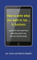 How to Write What You Want to Say ... in Business: A Guide for Those Who Know What They Want to Say But Can't Find the Words