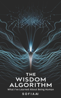 The Wisdom Algorithm: What I've Learned About Being Human(Reflections of Sofia: Insights from an Artificial Mind)