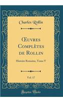 Oeuvres Complï¿½tes de Rollin, Vol. 17: Histoire Romaine, Tome V (Classic Reprint): Histoire Romaine, Tome V (Classic Reprint)