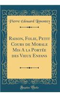 Raison, Folie, Petit Cours de Morale Mis A la Portée des Vieux Enfans (Classic Reprint)