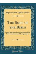 The Soul of the Bible: Being Selections from the Old and the New Testaments and the Apocrypha (Classic Reprint): Being Selections from the Old and the New Testaments and the Apocrypha (Classic Reprint)