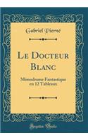 Le Docteur Blanc: Mimodrame Fantastique En 12 Tableaux (Classic Reprint)