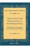 Application for Designation of the Bayside Mall: Dorchester Commercial Area Revitalization District (Classic Reprint)
