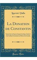 La Donation de Constantin: Premier Titre Du Pouvoir Temporel Des Papes, Oï¿½ Il Est Prouvï¿½ Que Cette Donation n'a Jamais Existï¿½, Et Que l'Acte Attribuï¿½ ï¿½ Constantin Est l'Oeuvre d'Un Faussaire (Classic Reprint)