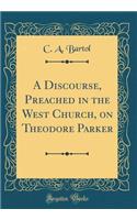 A Discourse, Preached in the West Church, on Theodore Parker (Classic Reprint)