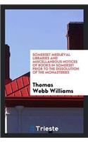 Somerset Mediaeval Libraries and Miscellaneous Notices of Books in Somerset Prior to the Dissolution of the Monasteries
