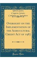 Oversight on the Implementation of the Agricultural Credit Act of 1987 (Classic Reprint)
