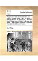 present state of Great-Britain and Ireland. In three parts. The I. Of South II. of North Britain. III. of Ireland. ... With the lists of the present Officers in Church and State, ... the maps of the three Kingdoms. The second edition, corrected.