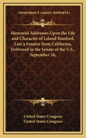 Memorial Addresses Upon the Life and Character of Leland Stanford, Late a Senator from California, Delivered in the Senate of the U.S., September 16,