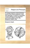 Essay Towards a Demonstrative Proof of the Divine Existence, Unity and Attributes. to Which Is Premised a Short Defence of the Argument Commonly Called a Priori. by Benjamin Heath, Esq.